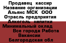 Продавец -кассир › Название организации ­ Альянс-МСК, ООО › Отрасль предприятия ­ Алкоголь, напитки › Минимальный оклад ­ 35 000 - Все города Работа » Вакансии   . Белгородская обл.